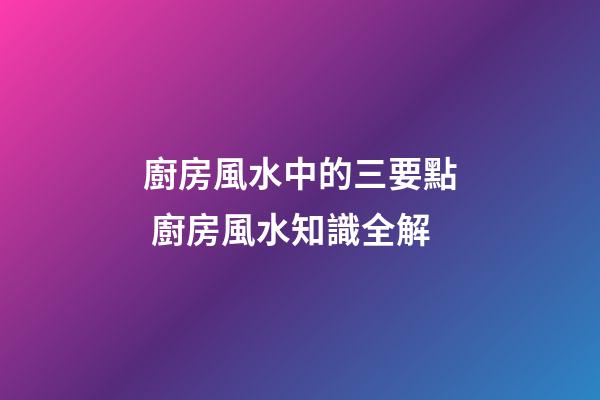 廚房風水中的三要點 廚房風水知識全解
